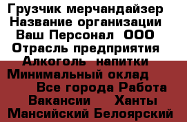 Грузчик-мерчандайзер › Название организации ­ Ваш Персонал, ООО › Отрасль предприятия ­ Алкоголь, напитки › Минимальный оклад ­ 17 000 - Все города Работа » Вакансии   . Ханты-Мансийский,Белоярский г.